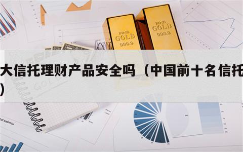 光大信托理财产品安全吗（中国前十名信托公司）