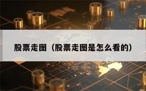 股票走图（股票走图是怎么看的）