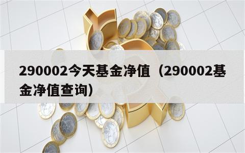 290002今天基金净值（290002基金净值查询）