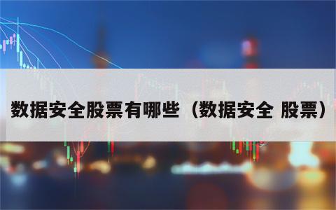 数据安全股票有哪些（数据安全 股票）