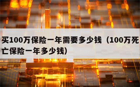 买100万保险一年需要多少钱（100万死亡保险一年多少钱）