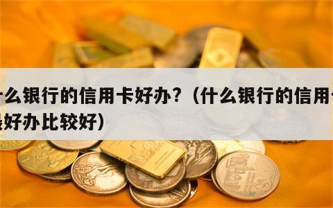 什么银行的信用卡好办?（什么银行的信用卡最好办比较好）