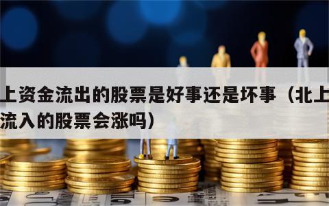 北上资金流出的股票是好事还是坏事（北上资金流入的股票会涨吗）