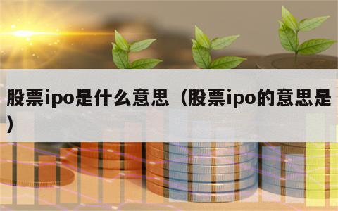 股票ipo是什么意思（股票ipo的意思是）