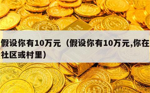 假设你有10万元（假设你有10万元,你在社区或村里）