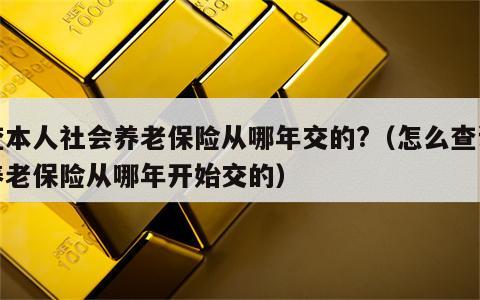 查本人社会养老保险从哪年交的?（怎么查询养老保险从哪年开始交的）