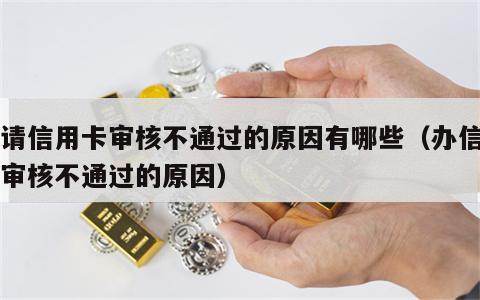 申请信用卡审核不通过的原因有哪些（办信用卡审核不通过的原因）