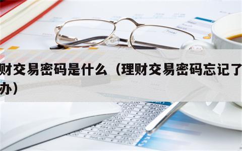 理财交易密码是什么（理财交易密码忘记了怎么办）