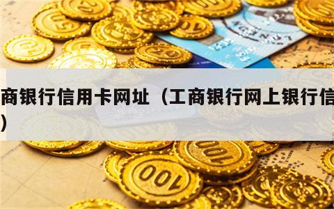 工商银行信用卡网址（工商银行网上银行信用卡）
