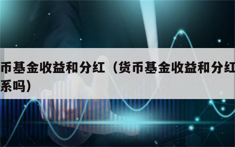 货币基金收益和分红（货币基金收益和分红有关系吗）