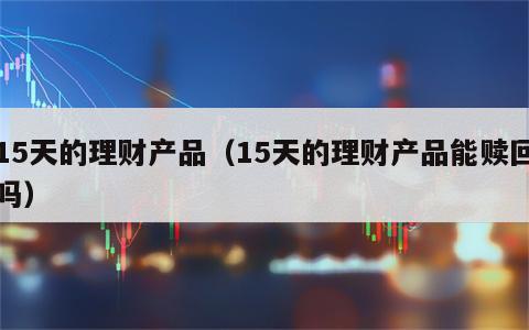 15天的理财产品（15天的理财产品能赎回吗）