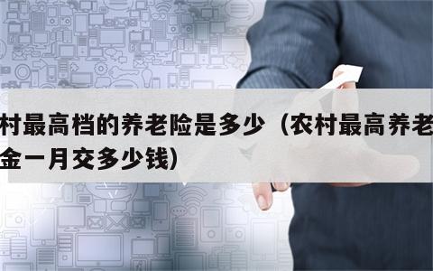 农村最高档的养老险是多少（农村最高养老保险金一月交多少钱）