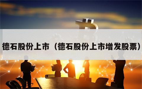 德石股份上市（德石股份上市增发股票）