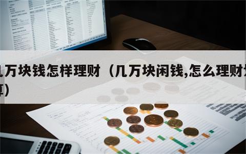 几万块钱怎样理财（几万块闲钱,怎么理财划算）