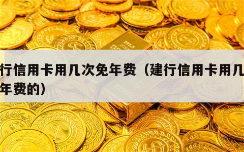 建行信用卡用几次免年费（建行信用卡用几次免年费的）