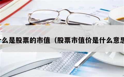 什么是股票的市值（股票市值价是什么意思）