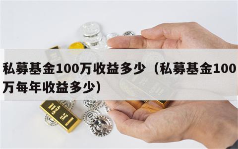 私募基金100万收益多少（私募基金100万每年收益多少）
