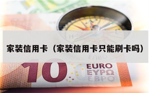 家装信用卡（家装信用卡只能刷卡吗）