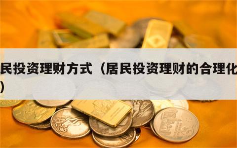 居民投资理财方式（居民投资理财的合理化建议）