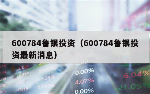600784鲁银投资（600784鲁银投资最新消息）