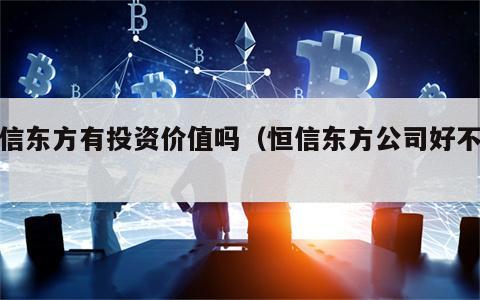 恒信东方有投资价值吗（恒信东方公司好不好）
