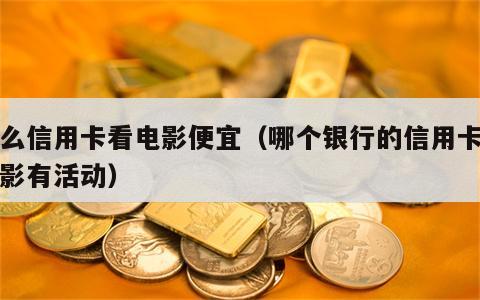 什么信用卡看电影便宜（哪个银行的信用卡看电影有活动）