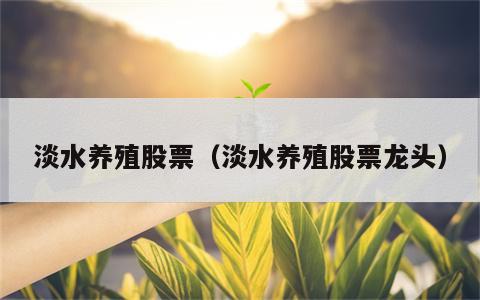 淡水养殖股票（淡水养殖股票龙头）