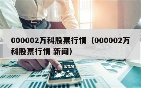 000002万科股票行情（000002万科股票行情 新闻）