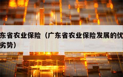 广东省农业保险（广东省农业保险发展的优势和劣势）