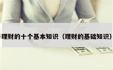 理财的十个基本知识（理财的基础知识）