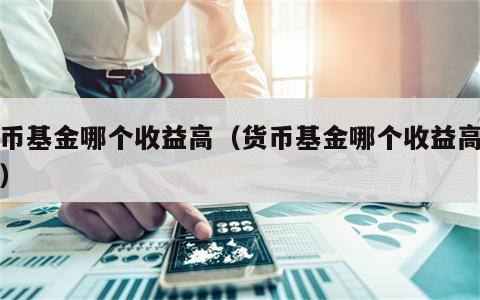 货币基金哪个收益高（货币基金哪个收益高一点）