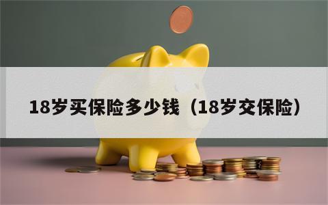 18岁买保险多少钱（18岁交保险）