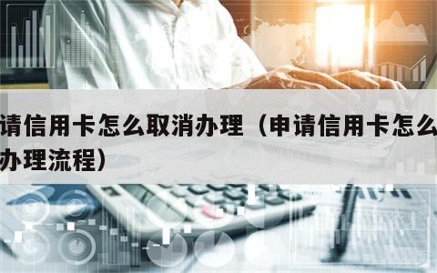 申请信用卡怎么取消办理（申请信用卡怎么取消办理流程）