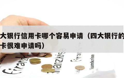 四大银行信用卡哪个容易申请（四大银行的信用卡很难申请吗）