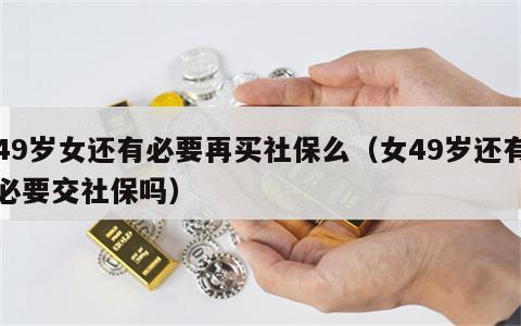49岁女还有必要再买社保么（女49岁还有必要交社保吗）