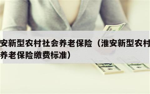 淮安新型农村社会养老保险（淮安新型农村社会养老保险缴费标准）
