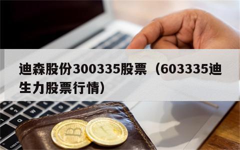 迪森股份300335股票（603335迪生力股票行情）