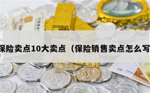 保险卖点10大卖点（保险销售卖点怎么写）