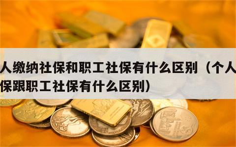 个人缴纳社保和职工社保有什么区别（个人交社保跟职工社保有什么区别）