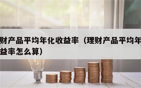 理财产品平均年化收益率（理财产品平均年化收益率怎么算）