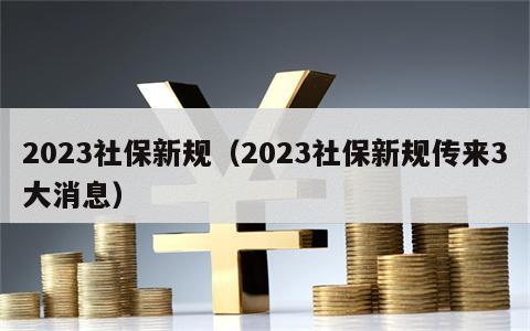 2023社保新规（2023社保新规传来3大消息）