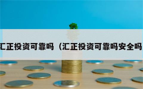 汇正投资可靠吗（汇正投资可靠吗安全吗）