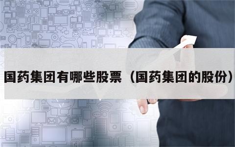 国药集团有哪些股票（国药集团的股份）