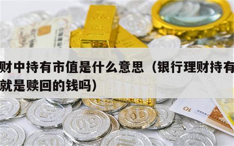 理财中持有市值是什么意思（银行理财持有市值就是赎回的钱吗）