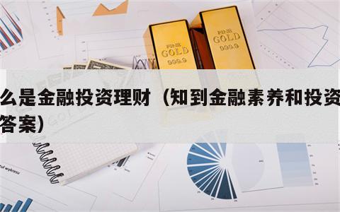 什么是金融投资理财（知到金融素养和投资理财答案）