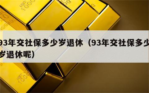 93年交社保多少岁退休（93年交社保多少岁退休呢）