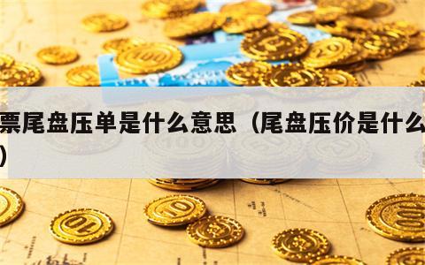 股票尾盘压单是什么意思（尾盘压价是什么意思）