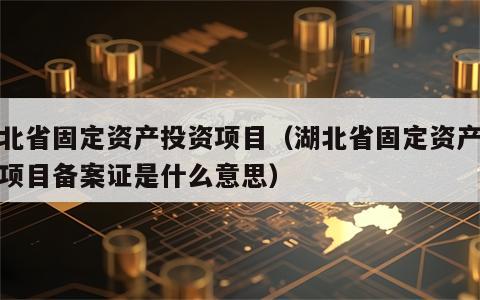 湖北省固定资产投资项目（湖北省固定资产投资项目备案证是什么意思）