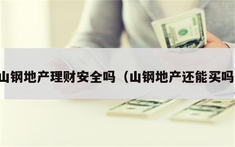 山钢地产理财安全吗（山钢地产还能买吗）