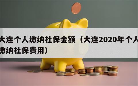 大连个人缴纳社保金额（大连2020年个人缴纳社保费用）